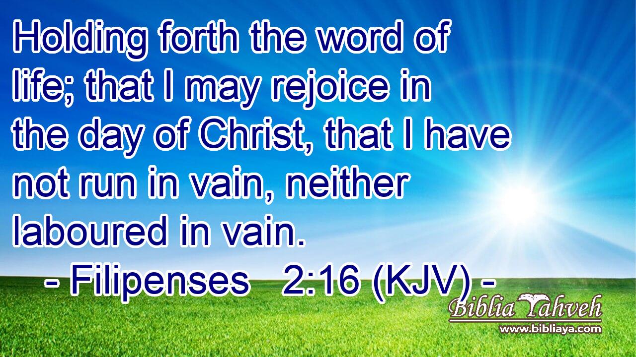 Holding forth the word of life; that I may rejoice in the day of Christ, that I have not run in vain, neither laboured in vain.
