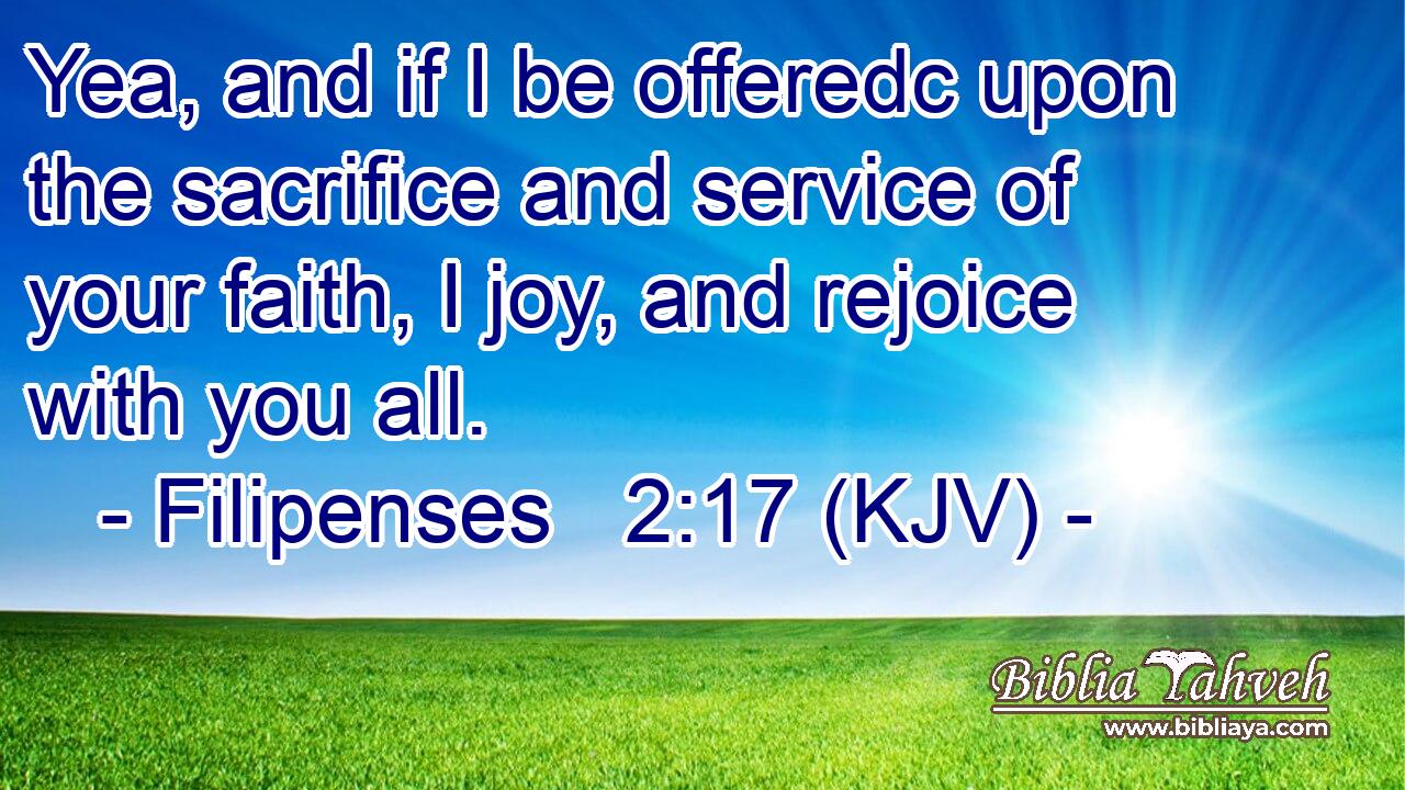Yea, and if I be offeredc upon the sacrifice and service of your faith, I joy, and rejoice with you all.