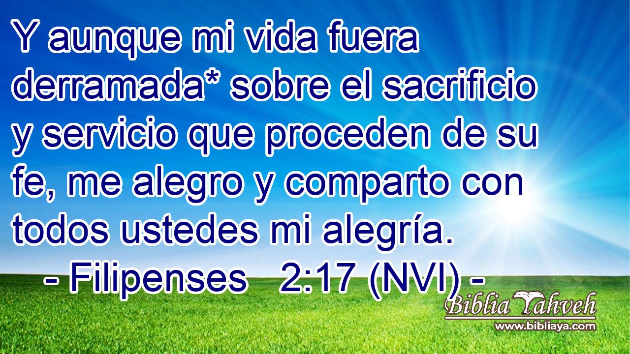  Y aunque mi vida fuera derramada* sobre el sacrificio y servicio que proceden de su fe, me alegro y comparto con todos ustedes mi alegría. 