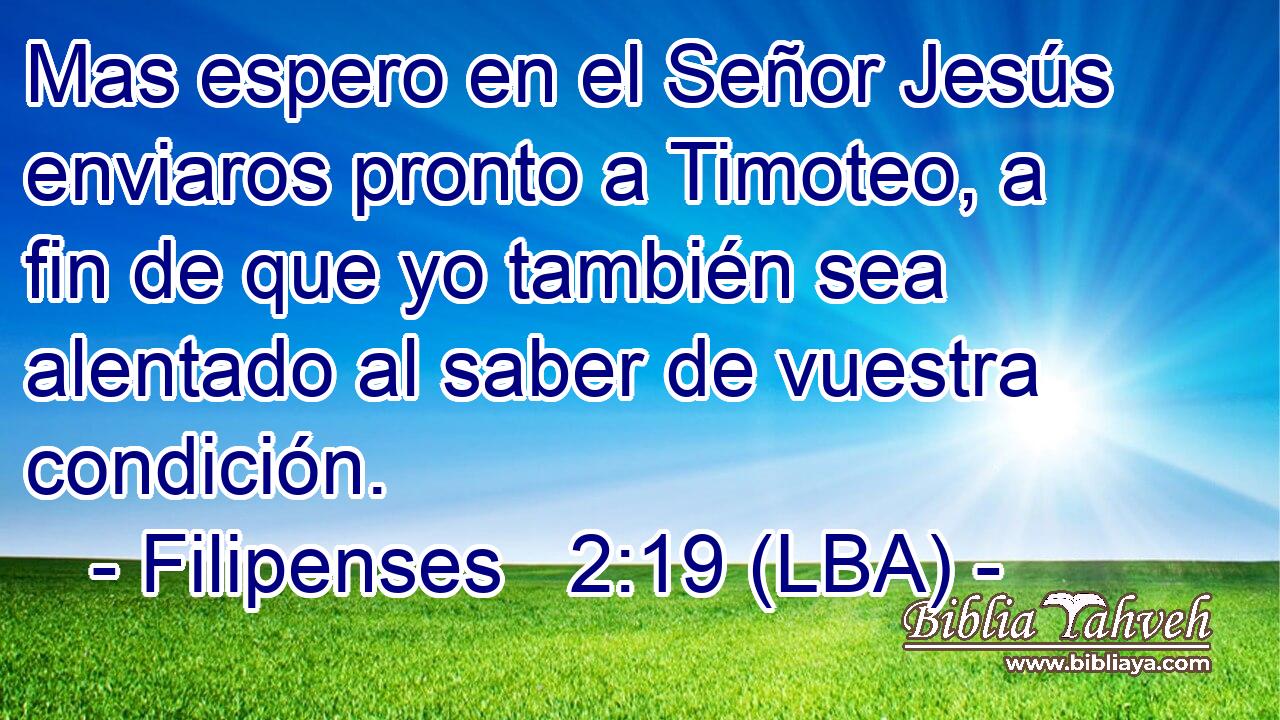 Mas espero en el Señor Jesús enviaros pronto a Timoteo, a fin de que yo también sea alentado al saber de vuestra condición.