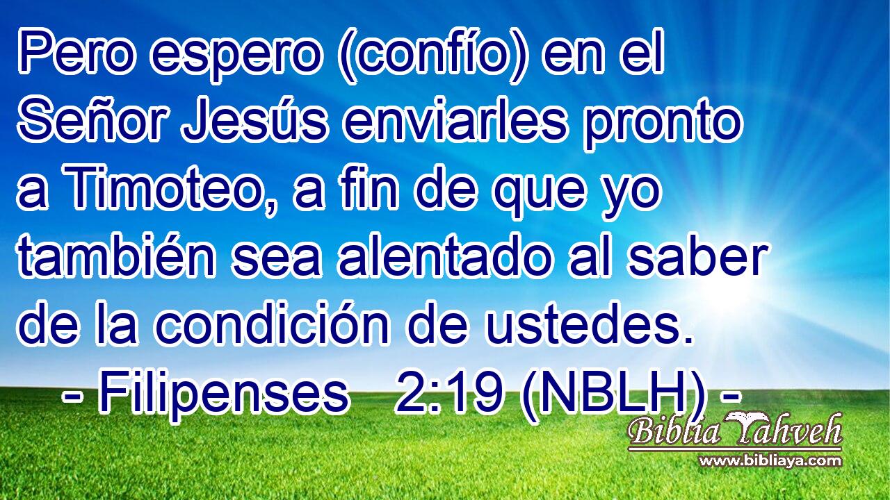  Pero espero (confío) en el Señor Jesús enviarles pronto a Timoteo, a fin de que yo también sea alentado al saber de la condición de ustedes. 