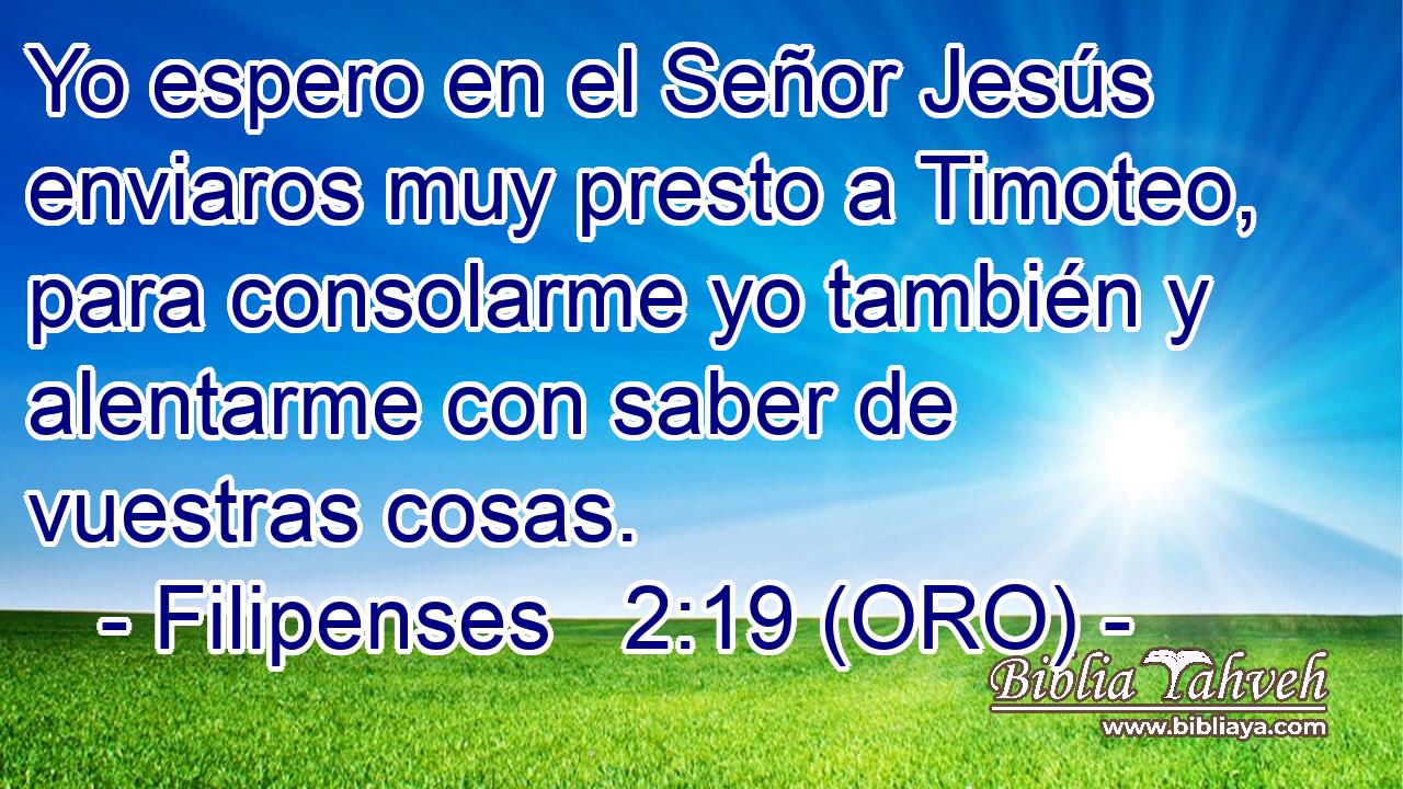  Yo espero en el Señor Jesús enviaros muy presto a Timoteo, para consolarme yo también y alentarme con saber de vuestras cosas. 