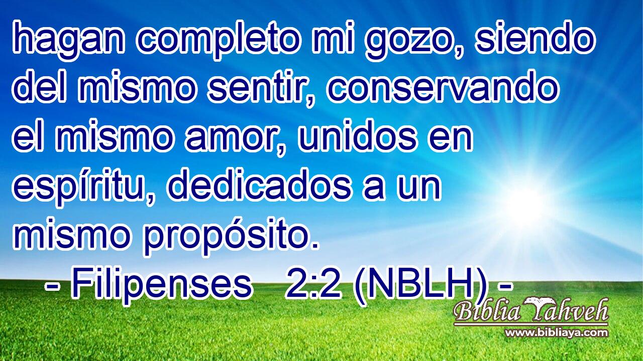  hagan completo mi gozo, siendo del mismo sentir, conservando el mismo amor, unidos en espíritu, dedicados a un mismo propósito. 