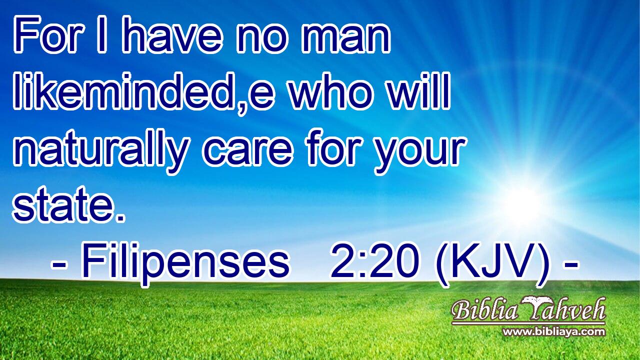 For I have no man likeminded,e who will naturally care for your state.