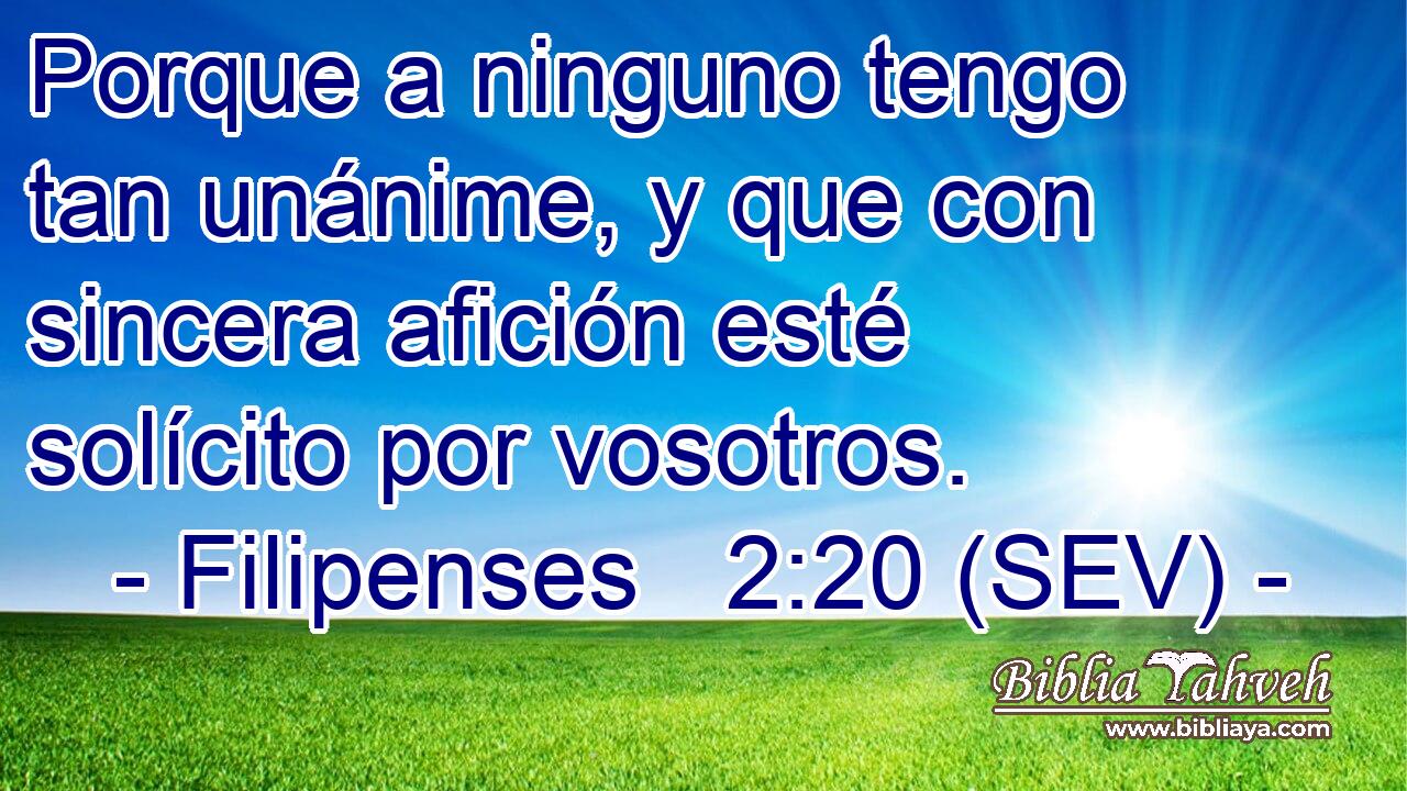 Porque a ninguno tengo tan unánime, y que con sincera afición esté solícito por vosotros.