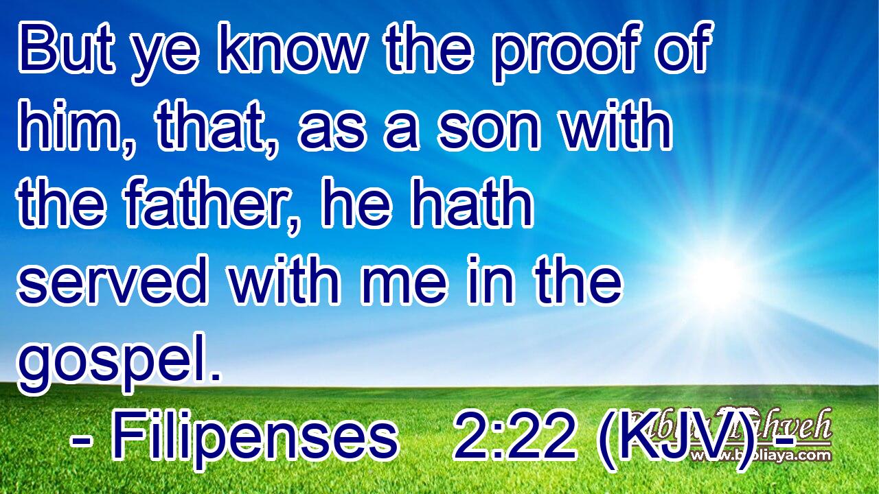 But ye know the proof of him, that, as a son with the father, he hath served with me in the gospel.