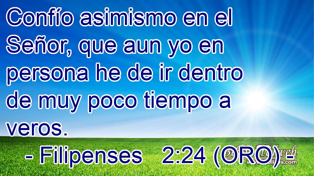  Confío asimismo en el Señor, que aun yo en persona he de ir dentro de muy poco tiempo a veros. 
