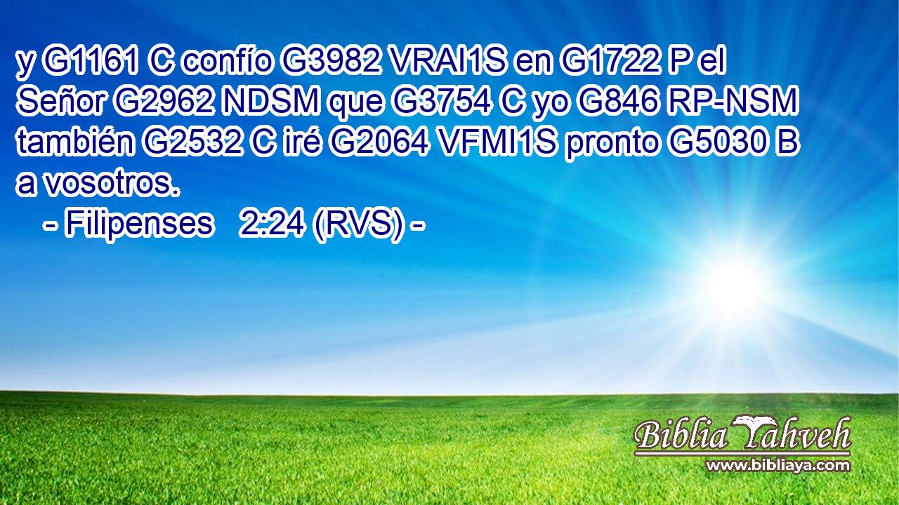 y G1161 C confío G3982 VRAI1S en G1722 P el Señor G2962 NDSM que G3754 C yo G846 RP-NSM también G2532 C iré G2064 VFMI1S pronto G5030 B a vosotros. 