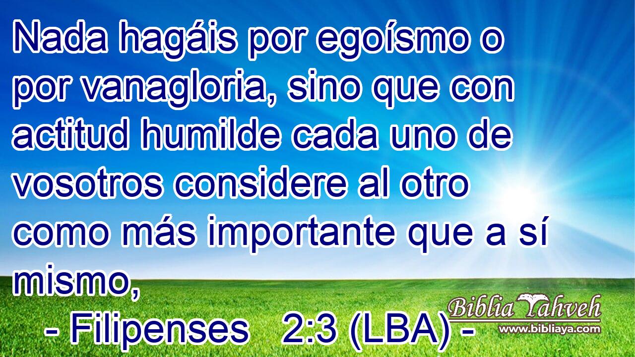 Nada hagáis por egoísmo o por vanagloria, sino que con actitud humilde cada uno de vosotros considere al otro como más importante que a sí mismo,