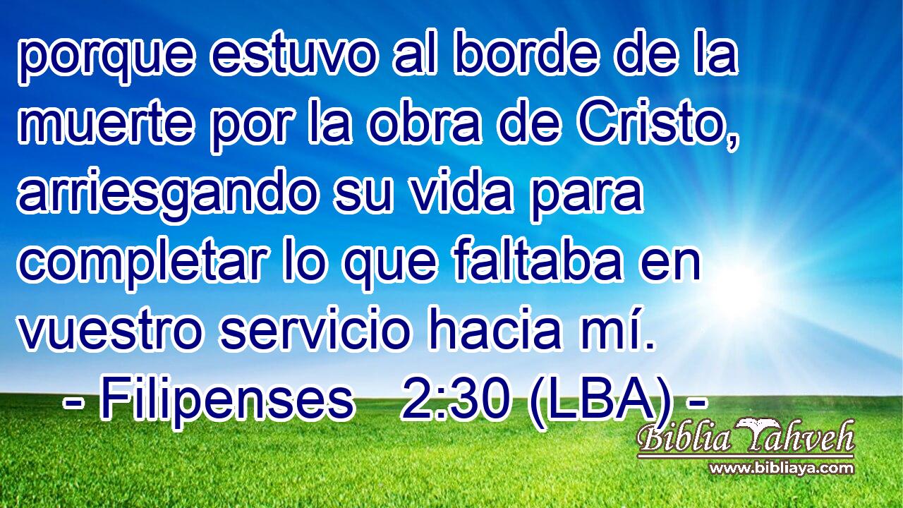 porque estuvo al borde de la muerte por la obra de Cristo, arriesgando su vida para completar lo que faltaba en vuestro servicio hacia mí.