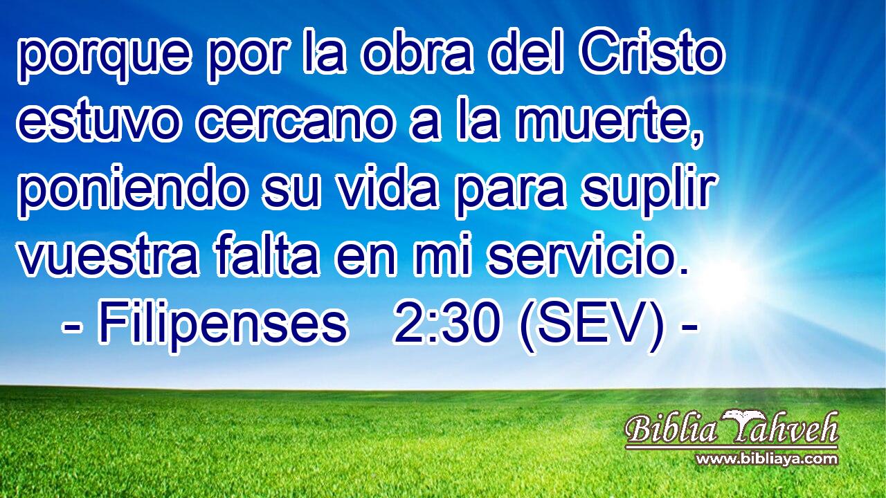 porque por la obra del Cristo estuvo cercano a la muerte, poniendo su vida para suplir vuestra falta en mi servicio.