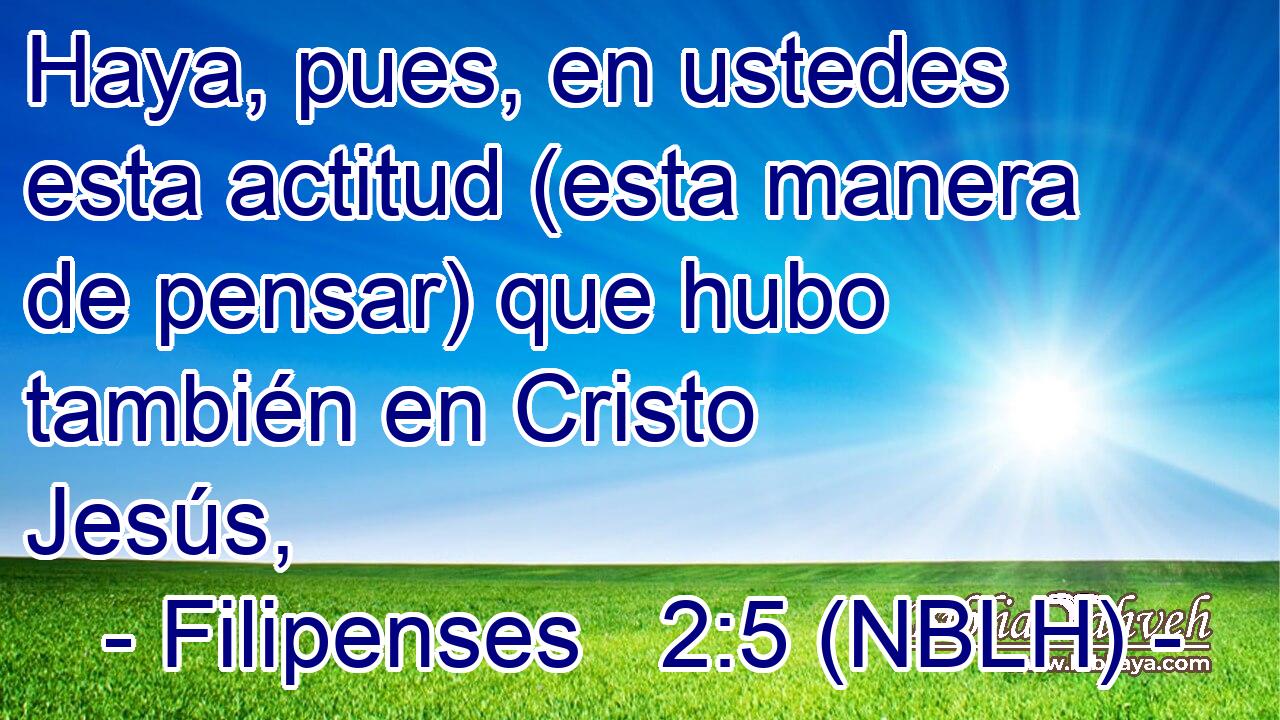  Haya, pues, en ustedes esta actitud (esta manera de pensar) que hubo también en Cristo Jesús, 