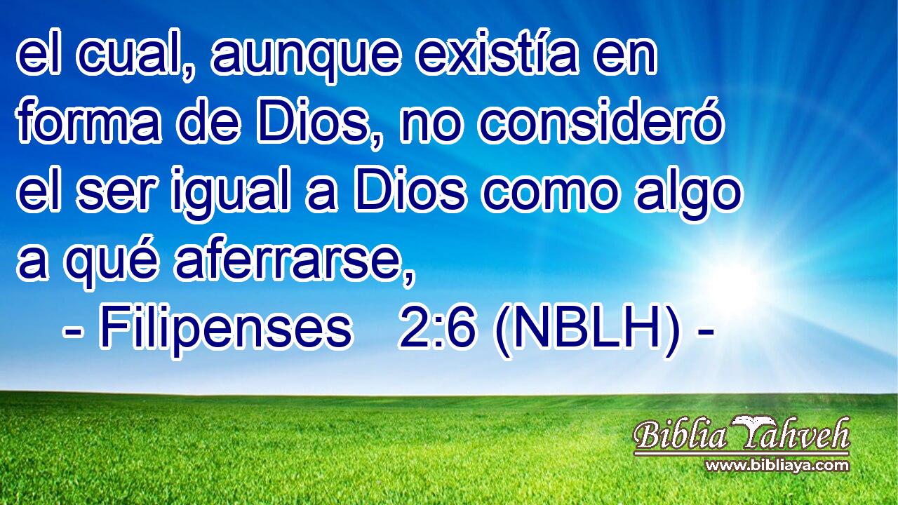  el cual, aunque existía en forma de Dios, no consideró el ser igual a Dios como algo a qué aferrarse, 