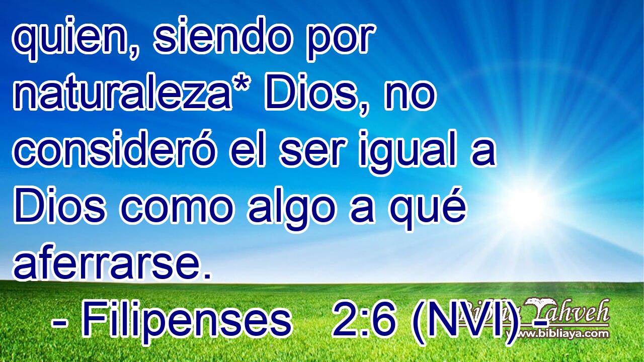  quien, siendo por naturaleza* Dios, no consideró el ser igual a Dios como algo a qué aferrarse. 