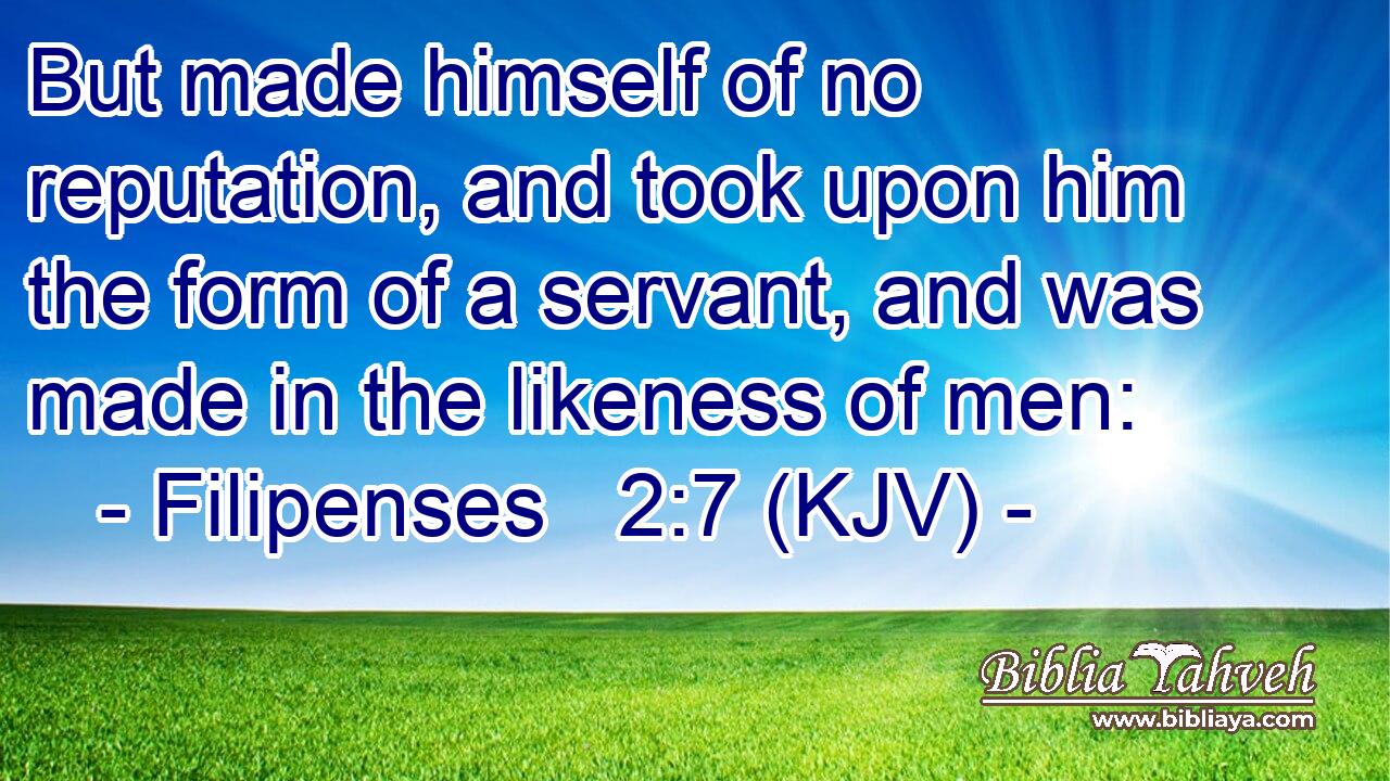 But made himself of no reputation, and took upon him the form of a servant, and was made in the likeness of men: