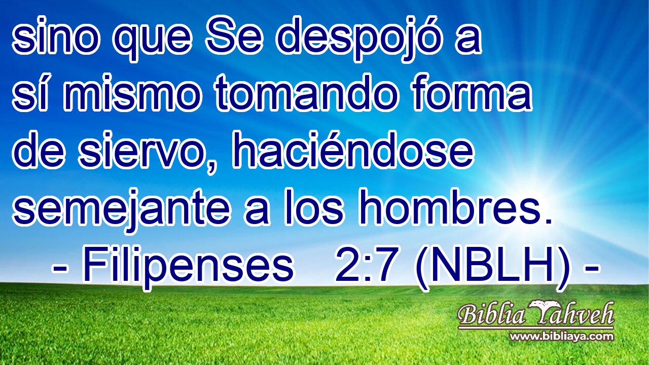  sino que Se despojó a sí mismo tomando forma de siervo, haciéndose semejante a los hombres. 