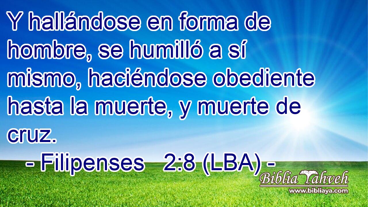 Y hallándose en forma de hombre, se humilló a sí mismo, haciéndose obediente hasta la muerte, y muerte de cruz.