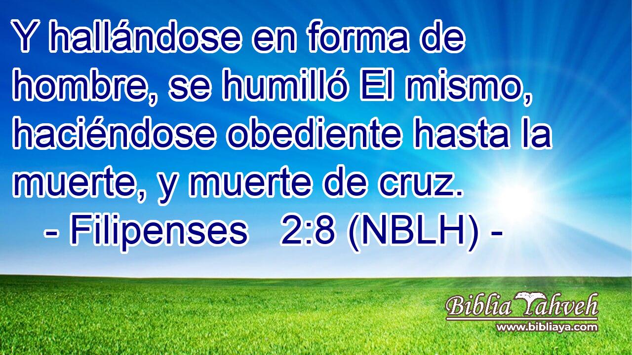  Y hallándose en forma de hombre, se humilló El mismo, haciéndose obediente hasta la muerte, y muerte de cruz. 