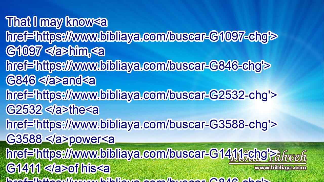 That I may know G1097 him, G846 and G2532 the G3588 power G1411 of his G846 resurrection, G386 and G2532 the G3588 fellowship G2842 of his G846 sufferings, G3804 being made conformable G4833 unto his G846 death;G2288