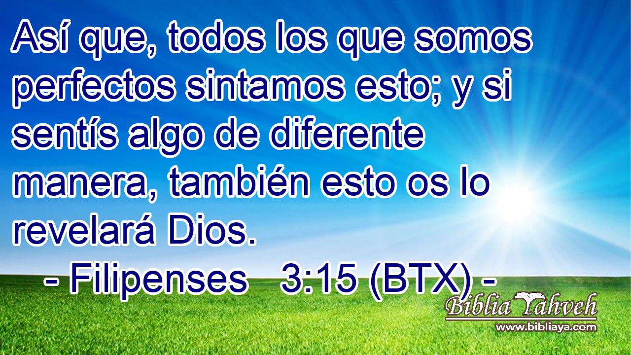 Así que, todos los que somos perfectos sintamos esto; y si sentís algo de diferente manera, también esto os lo revelará Dios.