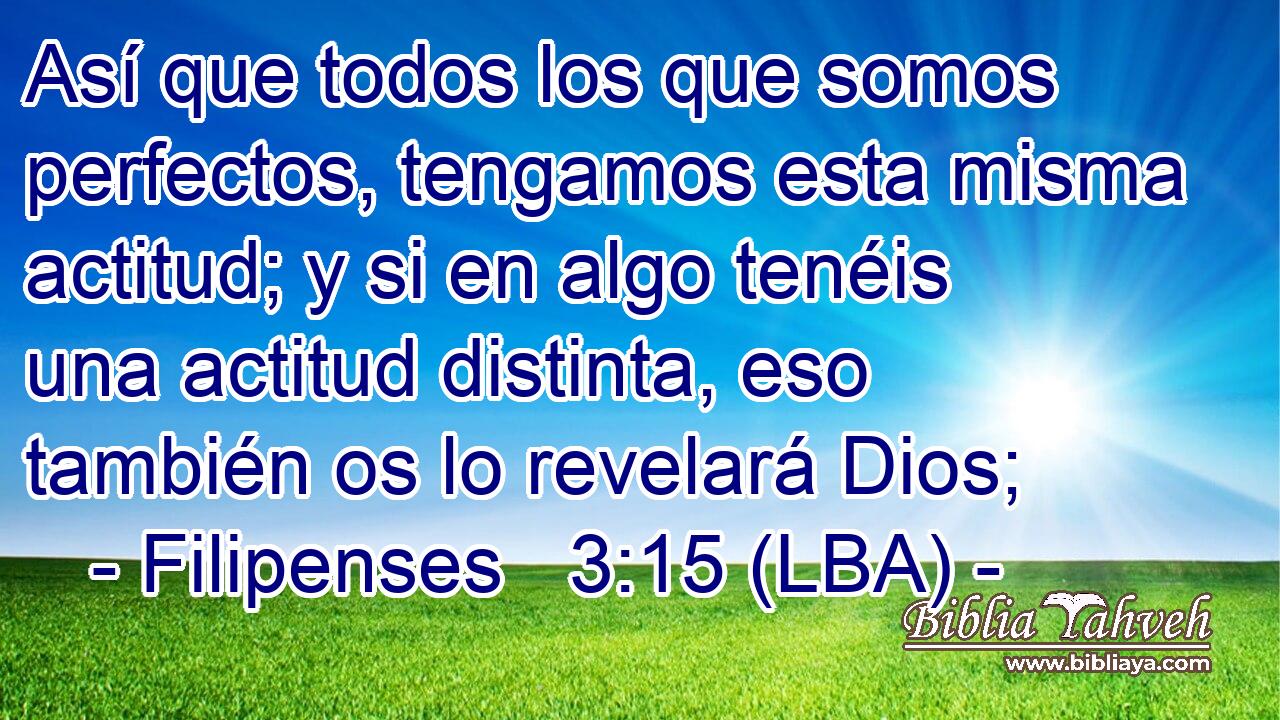 Así que todos los que somos perfectos, tengamos esta misma actitud; y si en algo tenéis una actitud distinta, eso también os lo revelará Dios;