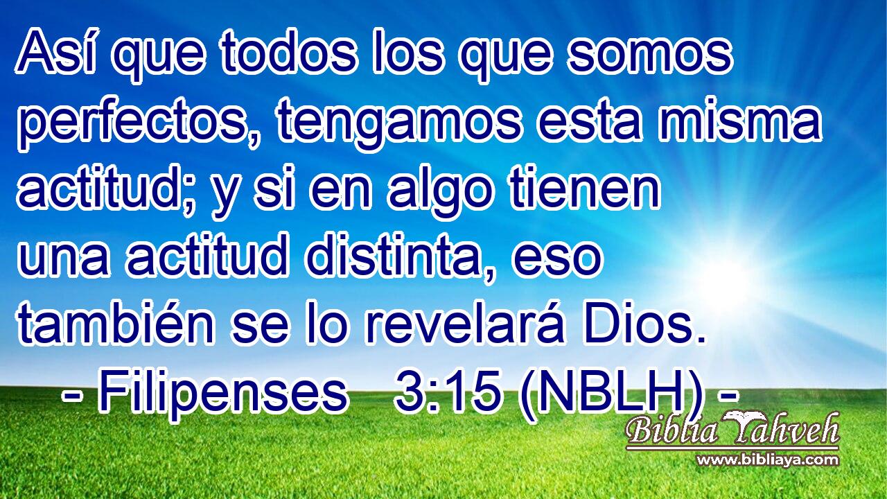  Así que todos los que somos perfectos, tengamos esta misma actitud; y si en algo tienen una actitud distinta, eso también se lo revelará Dios. 