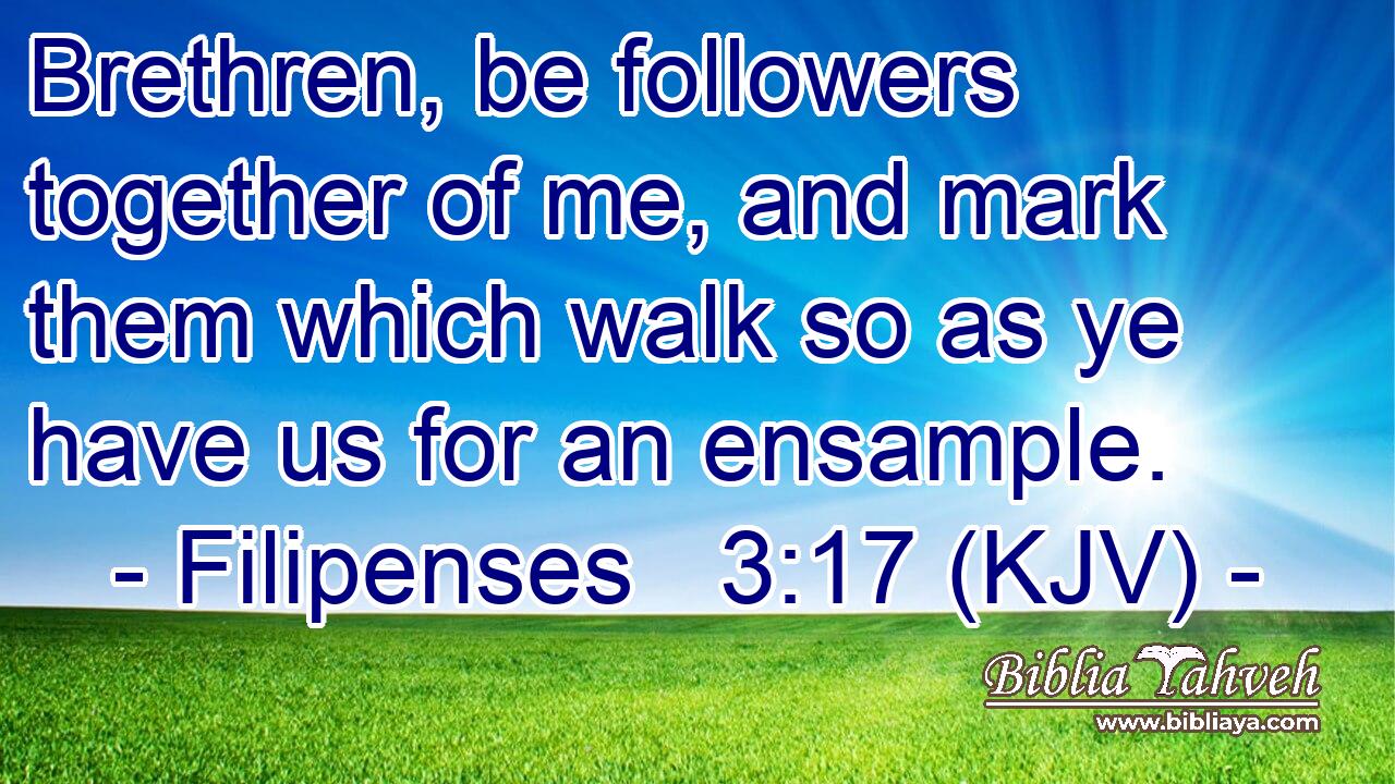 Brethren, be followers together of me, and mark them which walk so as ye have us for an ensample.