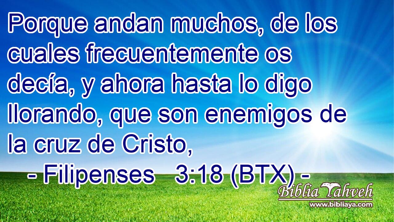 Porque andan muchos, de los cuales frecuentemente os decía, y ahora hasta lo digo llorando, que son enemigos de la cruz de Cristo,