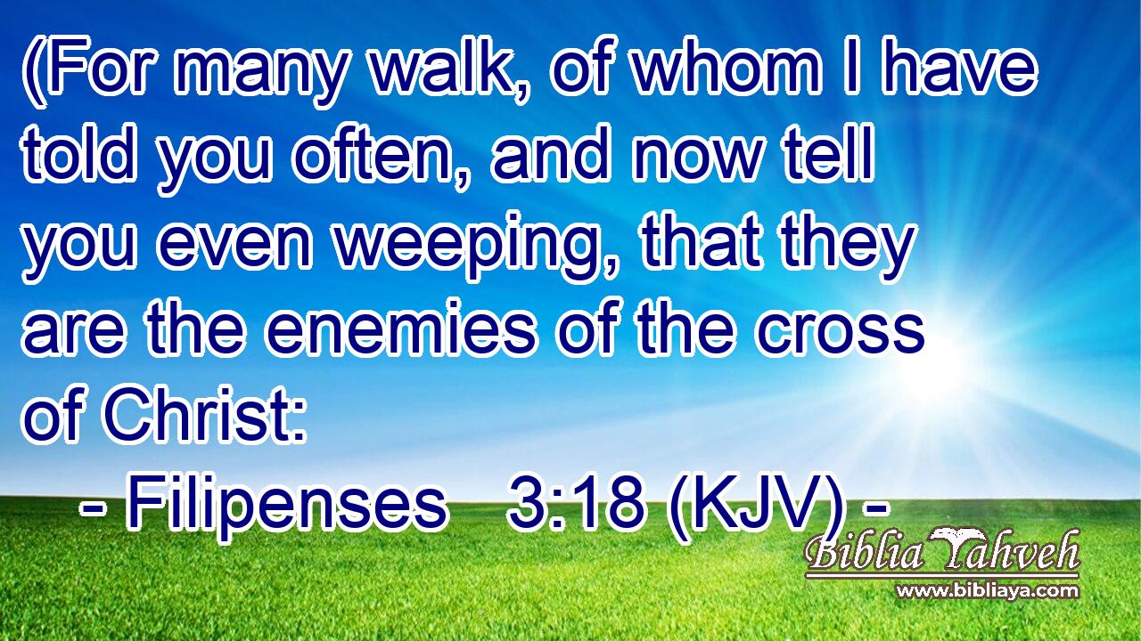 (For many walk, of whom I have told you often, and now tell you even weeping, that they are the enemies of the cross of Christ: