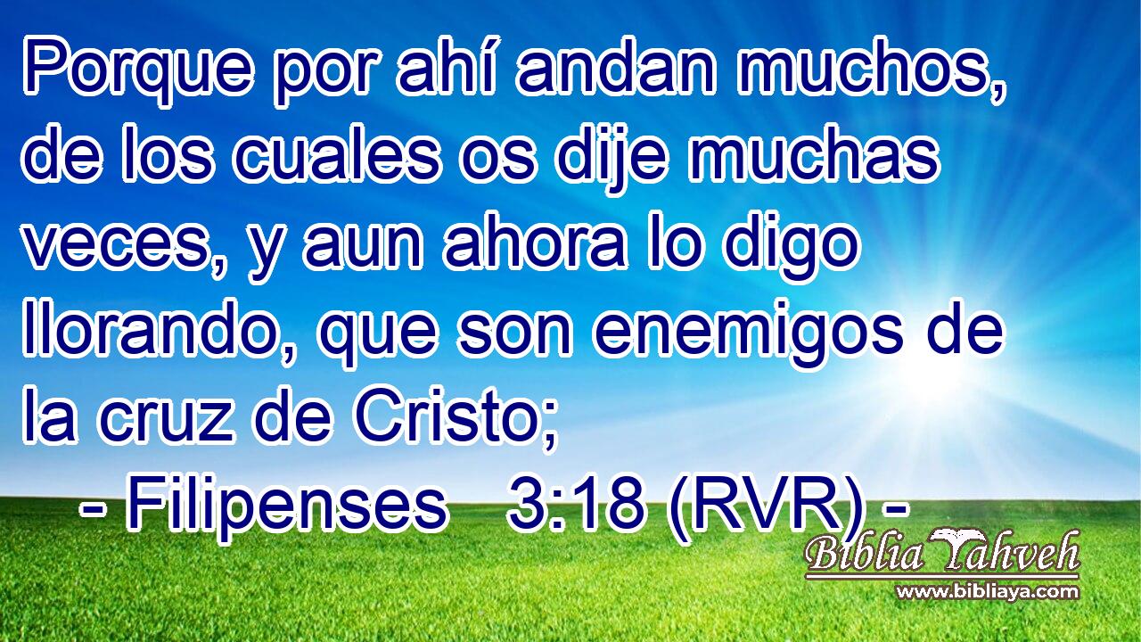 Porque por ahí andan muchos, de los cuales os dije muchas veces, y aun ahora lo digo llorando, que son enemigos de la cruz de Cristo;
