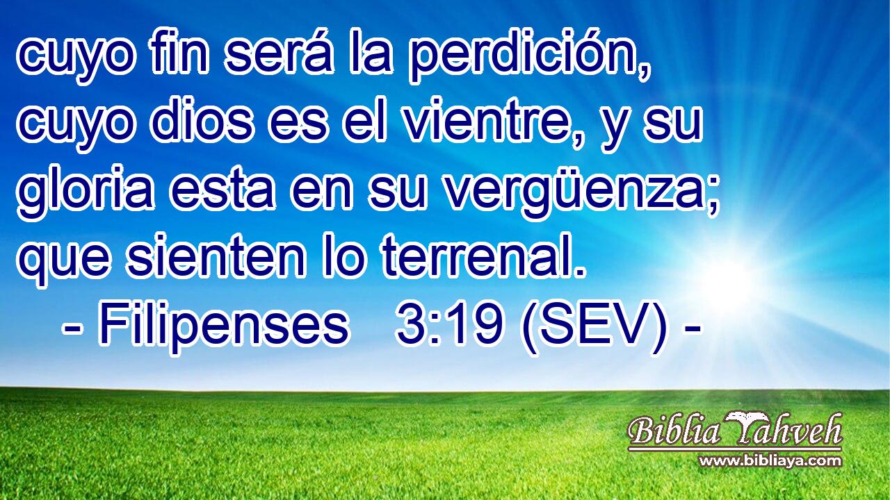 cuyo fin será la perdición, cuyo dios es el vientre, y su gloria esta en su vergüenza; que sienten lo terrenal.