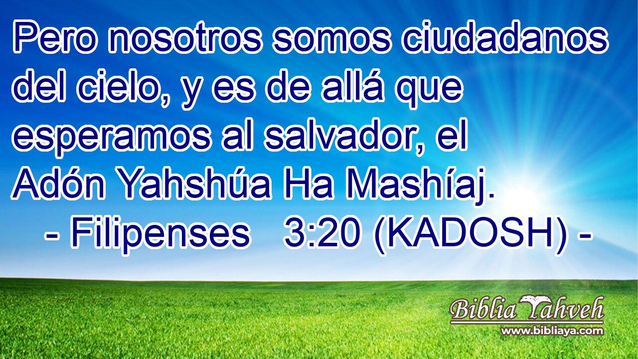  Pero nosotros somos ciudadanos del cielo, y es de allá que esperamos al salvador, el Adón Yahshúa Ha Mashíaj. 