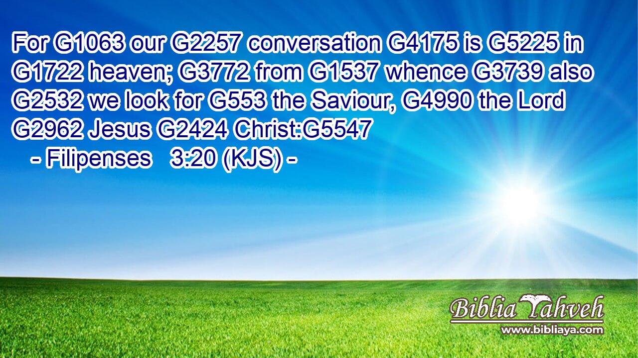 For G1063 our G2257 conversation G4175 is G5225 in G1722 heaven; G3772 from G1537 whence G3739 also G2532 we look for G553 the Saviour, G4990 the Lord G2962 Jesus G2424 Christ:G5547