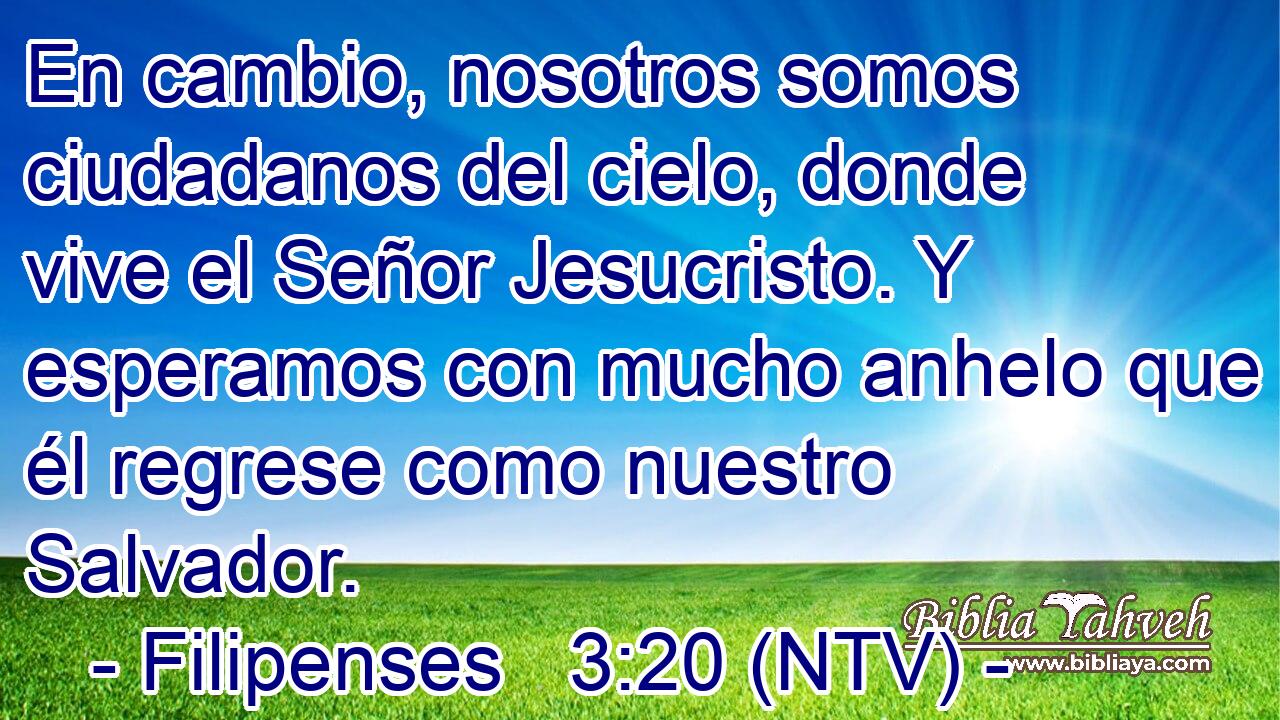 En cambio, nosotros somos ciudadanos del cielo, donde vive el Señor Jesucristo. Y esperamos con mucho anhelo que él regrese como nuestro Salvador.