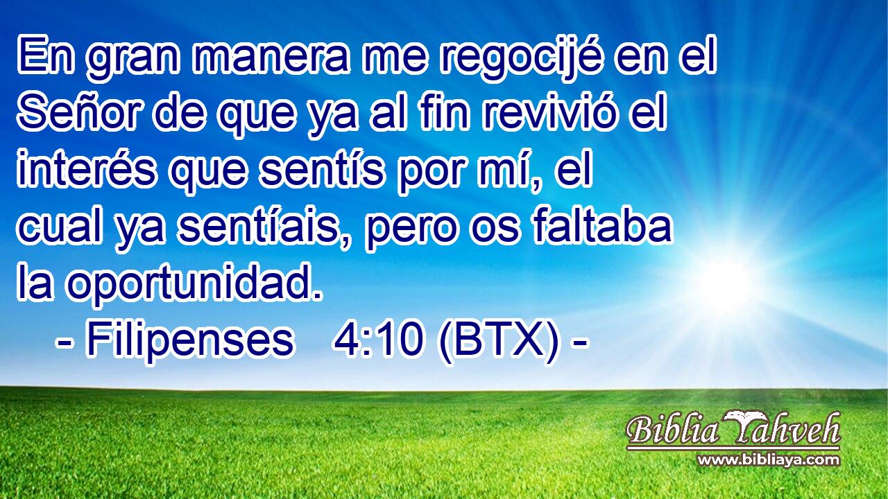 En gran manera me regocijé en el Señor de que ya al fin revivió el interés que sentís por mí, el cual ya sentíais, pero os faltaba la oportunidad.
