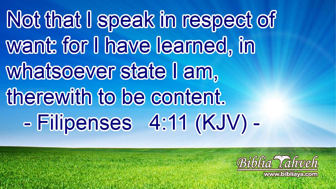 Not that I speak in respect of want: for I have learned, in whatsoever state I am, therewith to be content.
