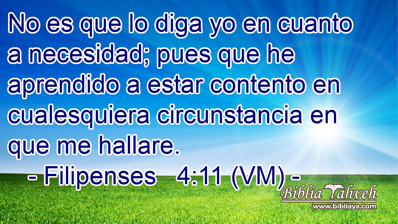 No es que lo diga yo en cuanto a necesidad; pues que he aprendido a estar contento en cualesquiera circunstancia en que me hallare. 