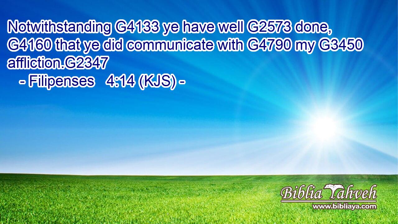Notwithstanding G4133 ye have well G2573 done, G4160 that ye did communicate with G4790 my G3450 affliction.G2347