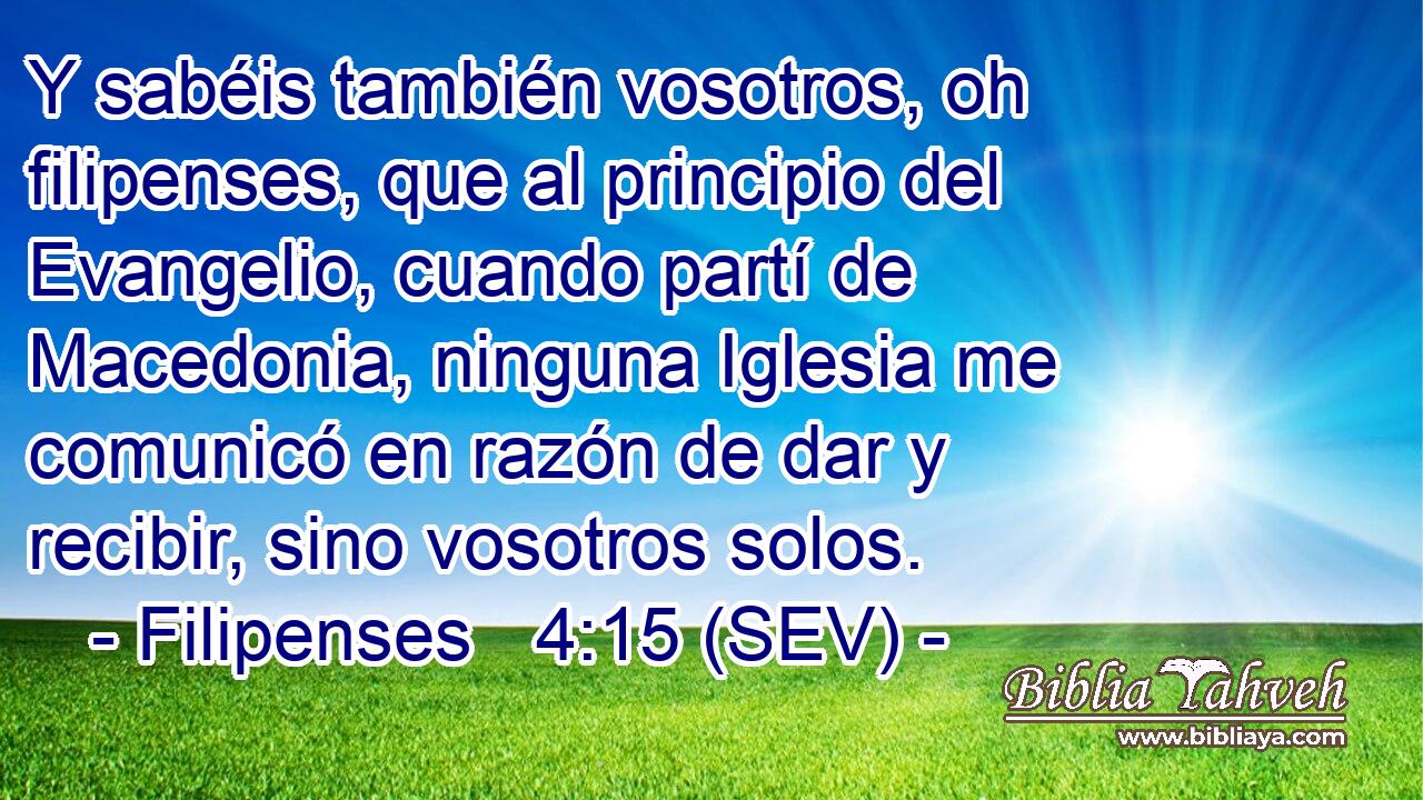 Y sabéis también vosotros, oh filipenses, que al principio del Evangelio, cuando partí de Macedonia, ninguna Iglesia me comunicó en razón de dar y recibir, sino vosotros solos.