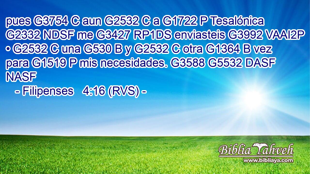 pues G3754 C aun G2532 C a G1722 P Tesalónica G2332 NDSF me G3427 RP1DS enviasteis G3992 VAAI2P • G2532 C una G530 B y G2532 C otra G1364 B vez para G1519 P mis necesidades. G3588 G5532 DASF NASF 