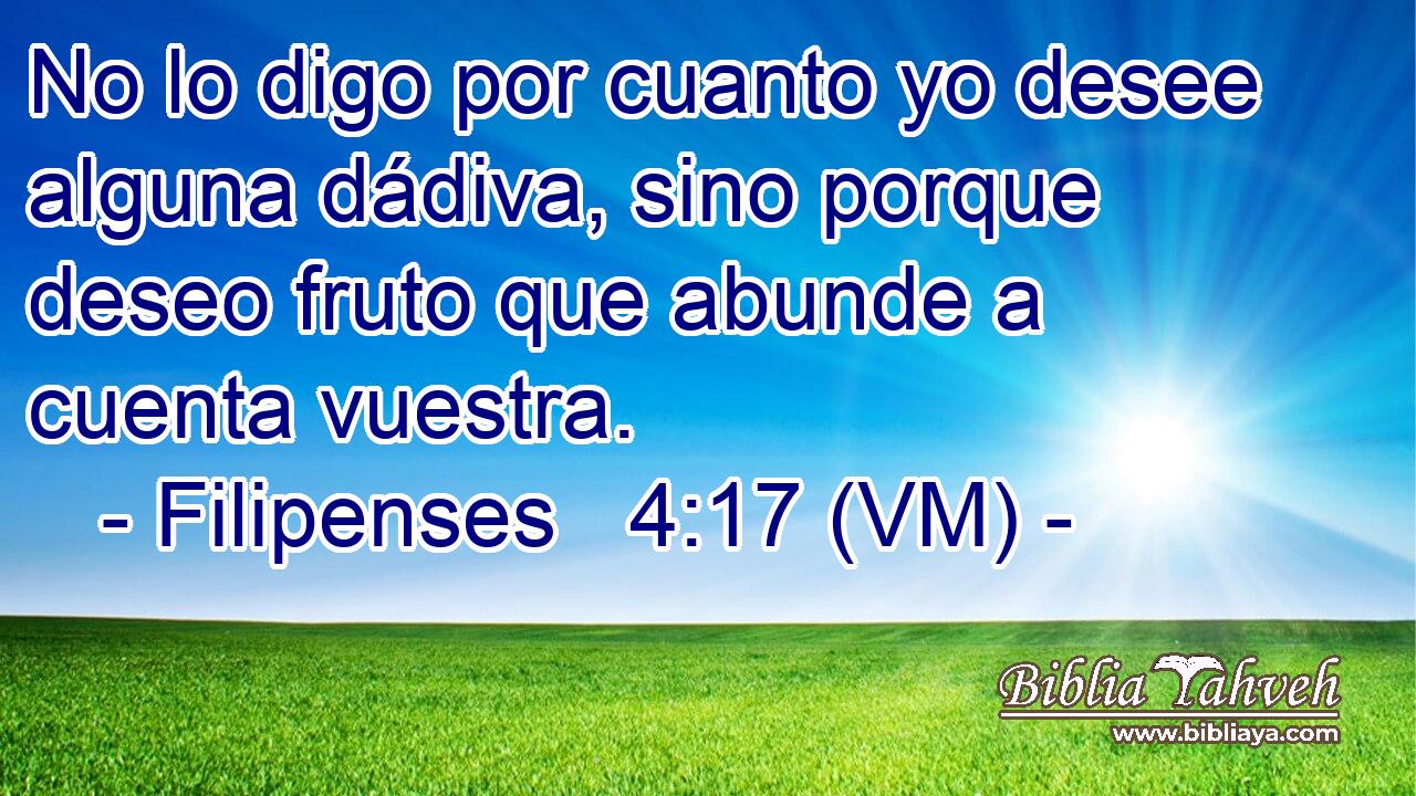  No lo digo por cuanto yo desee alguna dádiva, sino porque deseo fruto que abunde a cuenta vuestra. 