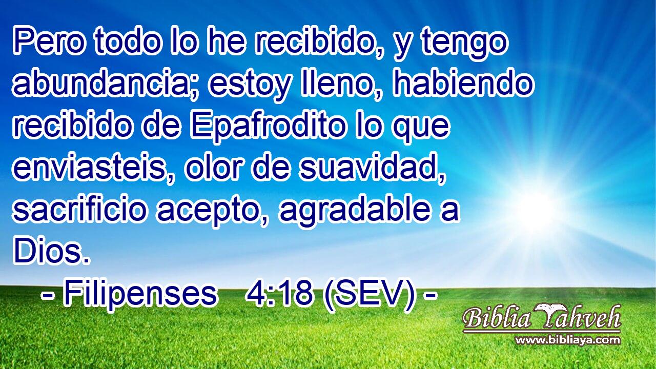Pero todo lo he recibido, y tengo abundancia; estoy lleno, habiendo recibido de Epafrodito lo que enviasteis, olor de suavidad, sacrificio acepto, agradable a Dios.