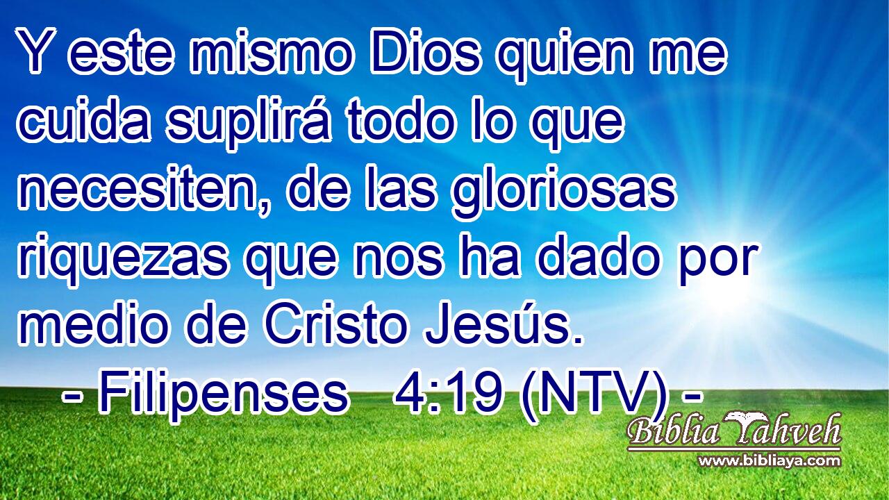 Y este mismo Dios quien me cuida suplirá todo lo que necesiten, de las gloriosas riquezas que nos ha dado por medio de Cristo Jesús.