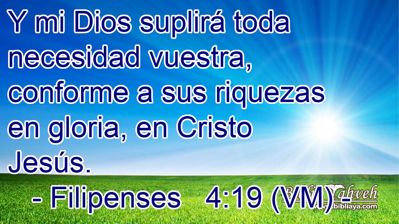  Y mi Dios suplirá toda necesidad vuestra, conforme a sus riquezas en gloria, en Cristo Jesús. 