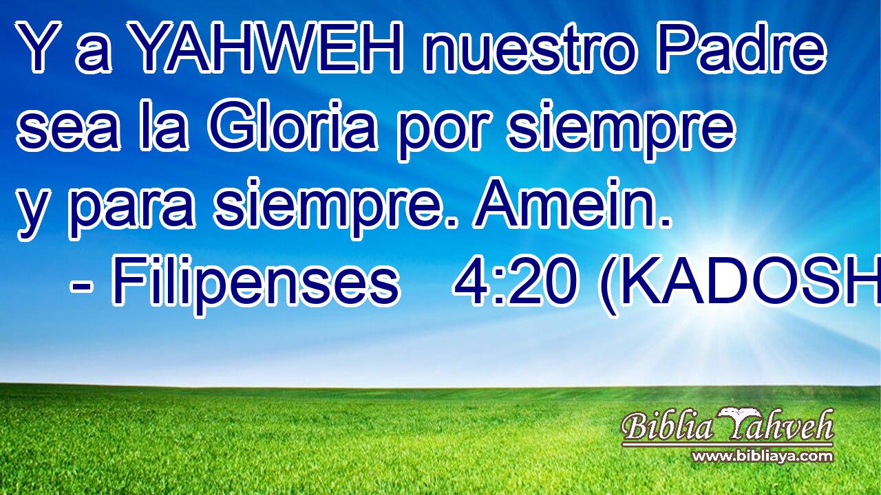  Y a YAHWEH nuestro Padre sea la Gloria por siempre y para siempre. Amein. 