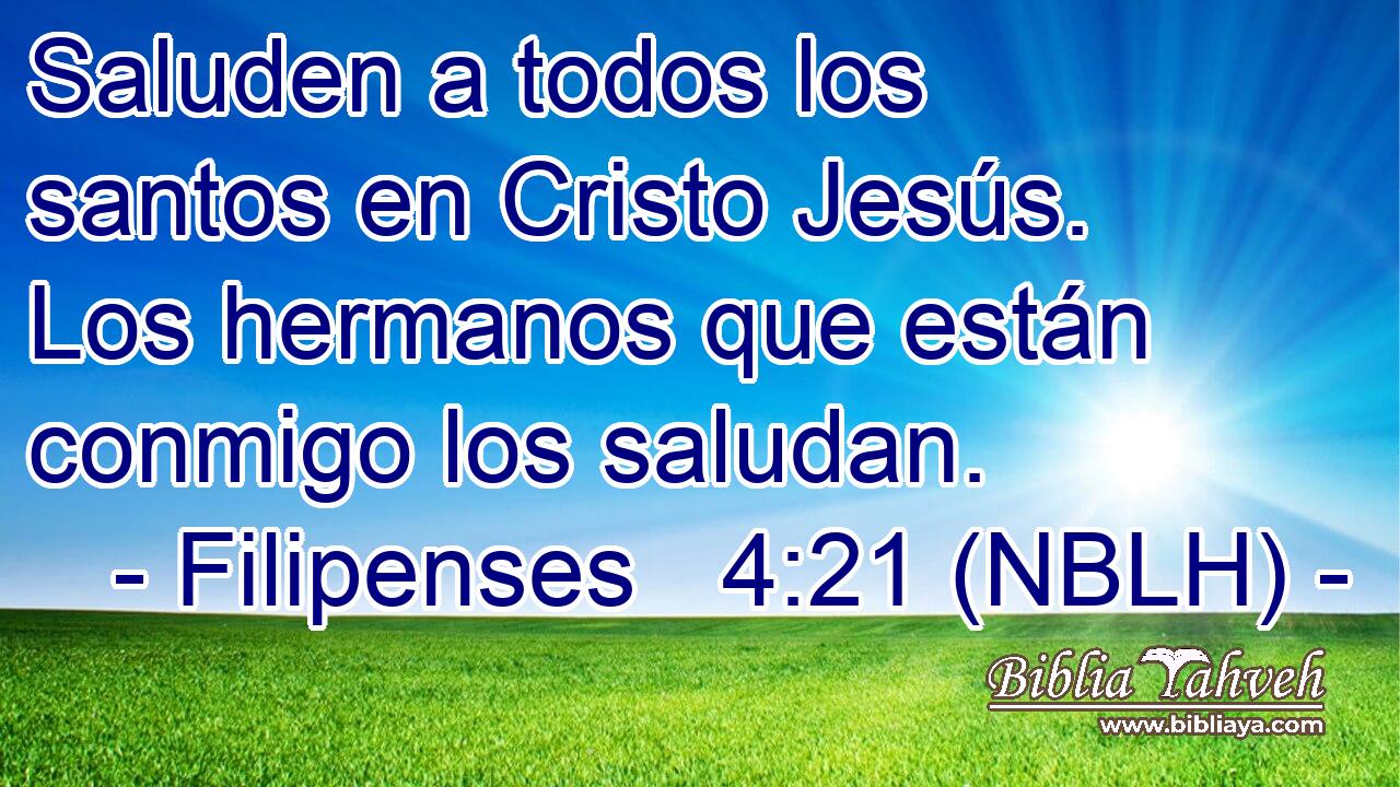  Saluden a todos los santos en Cristo Jesús. Los hermanos que están conmigo los saludan. 