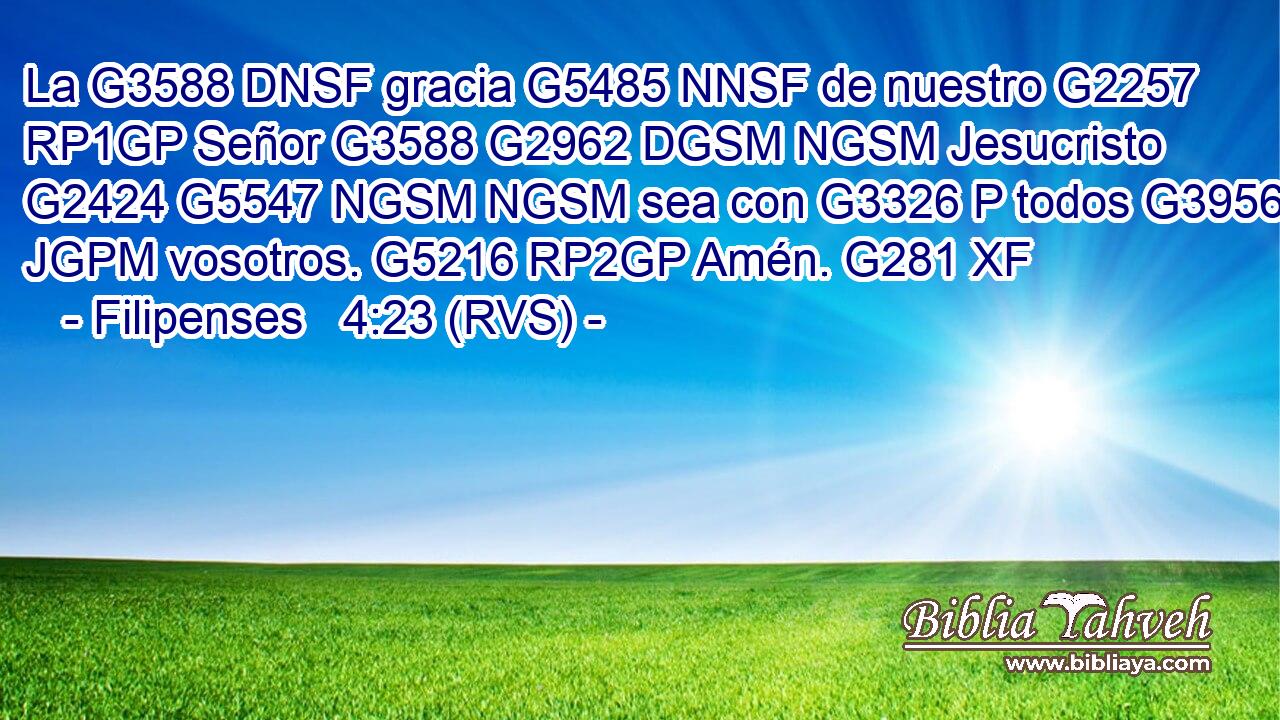 La G3588 DNSF gracia G5485 NNSF de nuestro G2257 RP1GP Señor G3588 G2962 DGSM NGSM Jesucristo G2424 G5547 NGSM NGSM sea con G3326 P todos G3956 JGPM vosotros. G5216 RP2GP Amén. G281 XF 