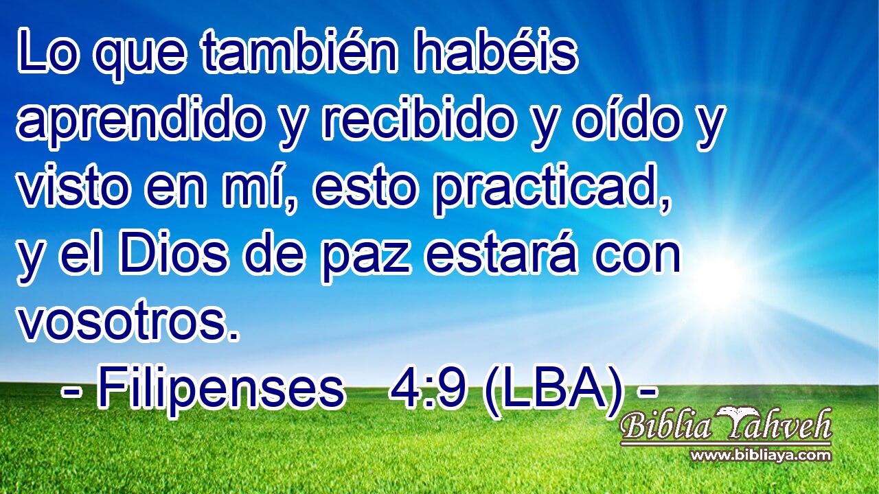 Lo que también habéis aprendido y recibido y oído y visto en mí, esto practicad, y el Dios de paz estará con vosotros.