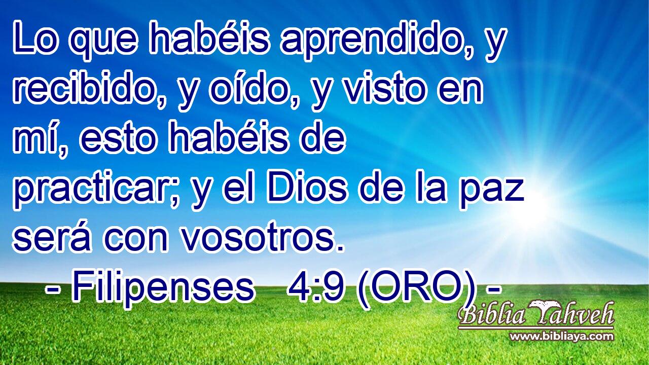  Lo que habéis aprendido, y recibido, y oído, y visto en mí, esto habéis de practicar; y el Dios de la paz será con vosotros. 