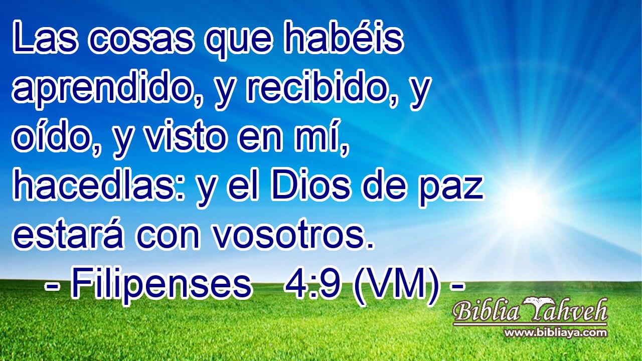  Las cosas que habéis aprendido, y recibido, y oído, y visto en mí, hacedlas: y el Dios de paz estará con vosotros. 